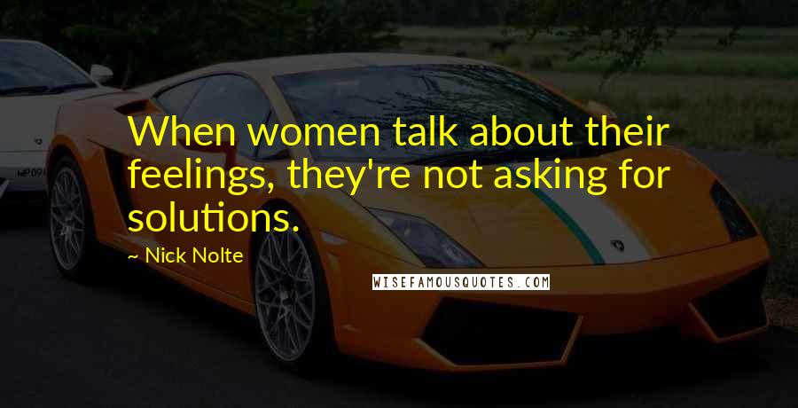 Nick Nolte Quotes: When women talk about their feelings, they're not asking for solutions.