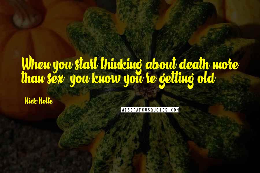 Nick Nolte Quotes: When you start thinking about death more than sex, you know you're getting old.