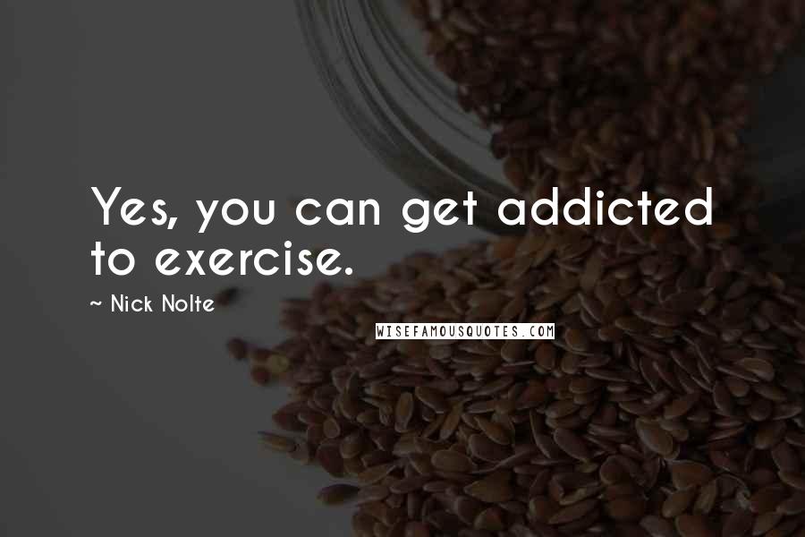 Nick Nolte Quotes: Yes, you can get addicted to exercise.