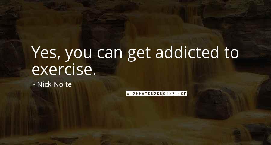 Nick Nolte Quotes: Yes, you can get addicted to exercise.