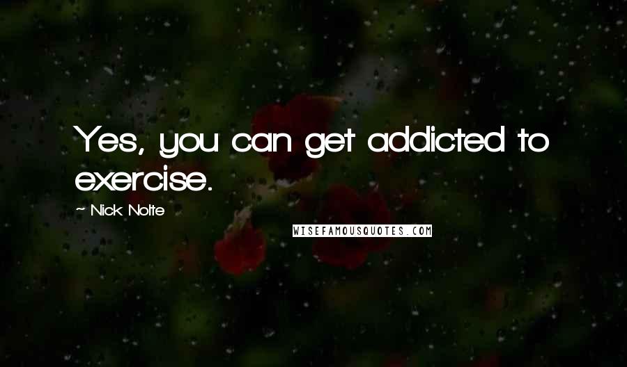 Nick Nolte Quotes: Yes, you can get addicted to exercise.