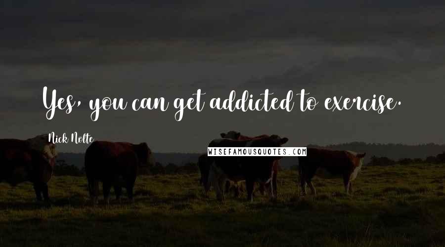 Nick Nolte Quotes: Yes, you can get addicted to exercise.