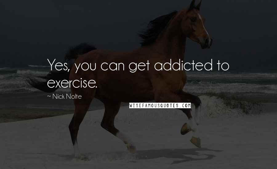 Nick Nolte Quotes: Yes, you can get addicted to exercise.