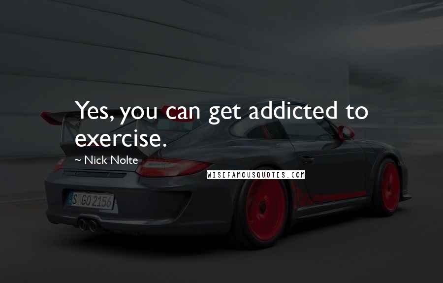 Nick Nolte Quotes: Yes, you can get addicted to exercise.