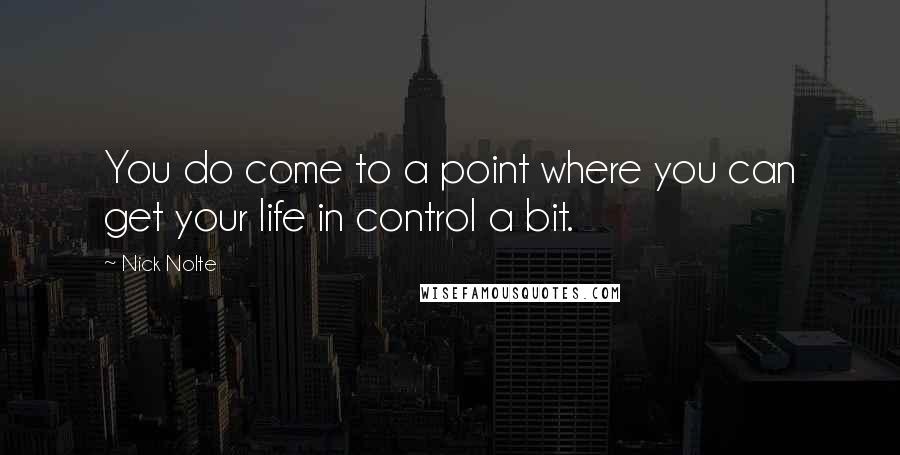 Nick Nolte Quotes: You do come to a point where you can get your life in control a bit.