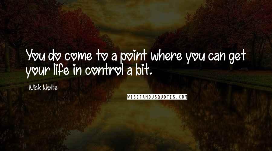 Nick Nolte Quotes: You do come to a point where you can get your life in control a bit.