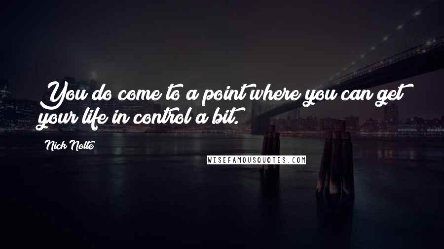 Nick Nolte Quotes: You do come to a point where you can get your life in control a bit.