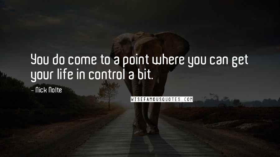 Nick Nolte Quotes: You do come to a point where you can get your life in control a bit.