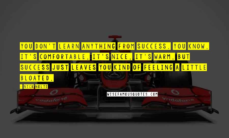 Nick Nolte Quotes: You don't learn anything from success. You know, it's comfortable, it's nice, it's warm, but success just leaves you kind of feeling a little bloated.