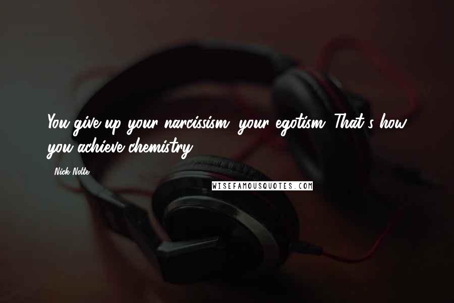 Nick Nolte Quotes: You give up your narcissism, your egotism. That's how you achieve chemistry.