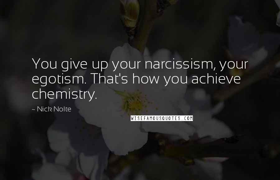 Nick Nolte Quotes: You give up your narcissism, your egotism. That's how you achieve chemistry.