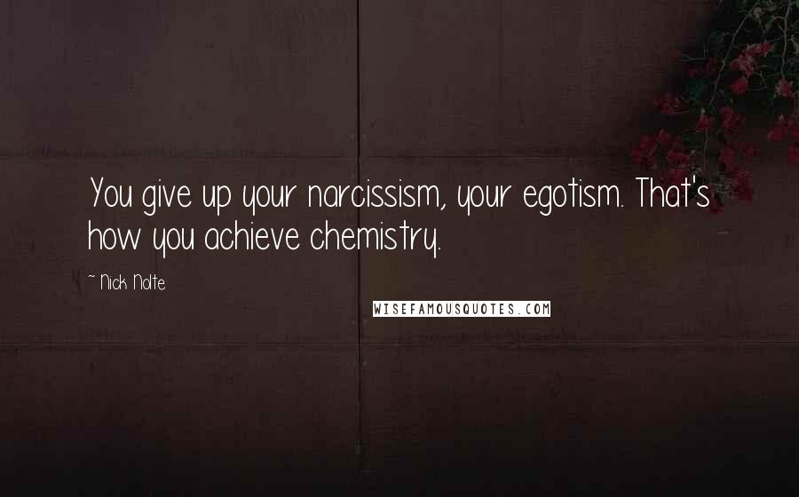 Nick Nolte Quotes: You give up your narcissism, your egotism. That's how you achieve chemistry.