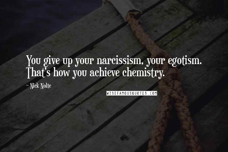 Nick Nolte Quotes: You give up your narcissism, your egotism. That's how you achieve chemistry.