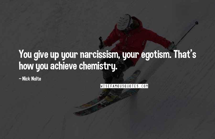 Nick Nolte Quotes: You give up your narcissism, your egotism. That's how you achieve chemistry.