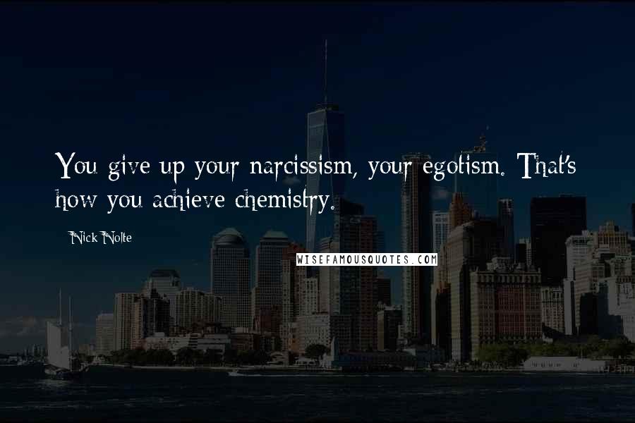 Nick Nolte Quotes: You give up your narcissism, your egotism. That's how you achieve chemistry.