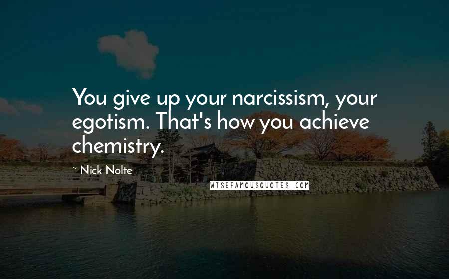 Nick Nolte Quotes: You give up your narcissism, your egotism. That's how you achieve chemistry.