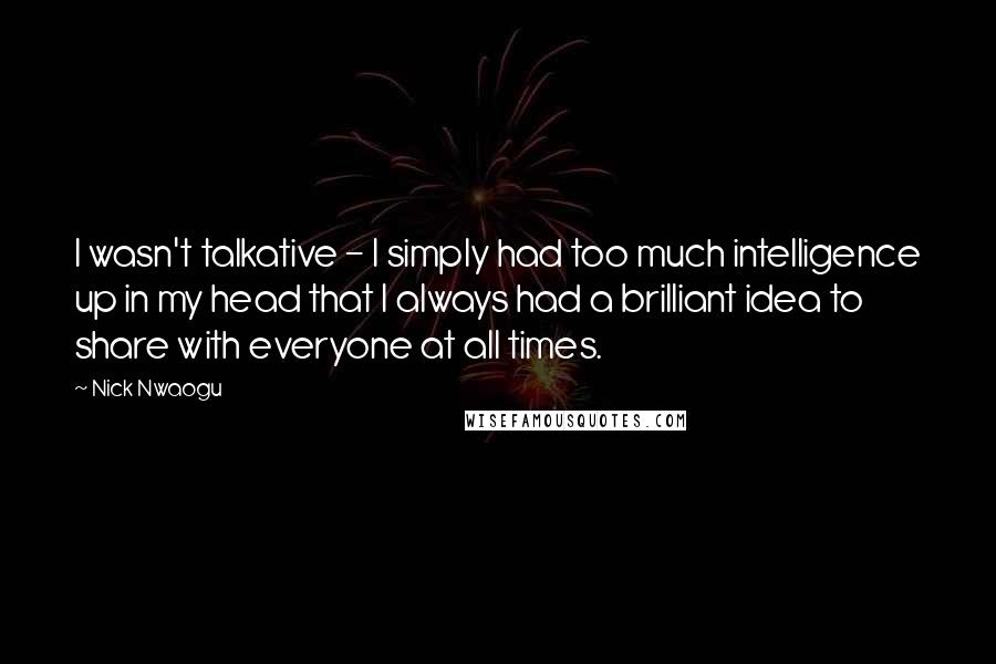 Nick Nwaogu Quotes: I wasn't talkative - I simply had too much intelligence up in my head that I always had a brilliant idea to share with everyone at all times.