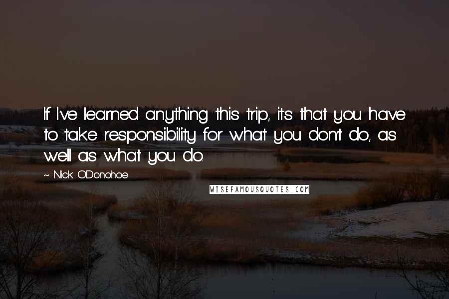 Nick O'Donohoe Quotes: If I've learned anything this trip, it's that you have to take responsibility for what you don't do, as well as what you do.