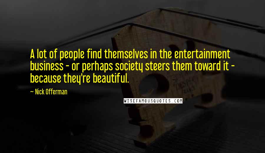 Nick Offerman Quotes: A lot of people find themselves in the entertainment business - or perhaps society steers them toward it - because they're beautiful.