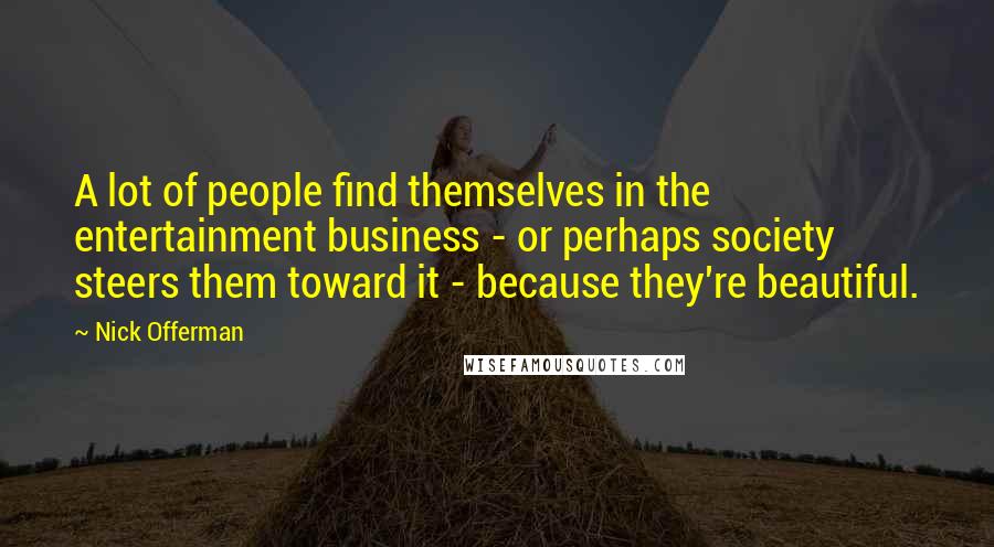 Nick Offerman Quotes: A lot of people find themselves in the entertainment business - or perhaps society steers them toward it - because they're beautiful.