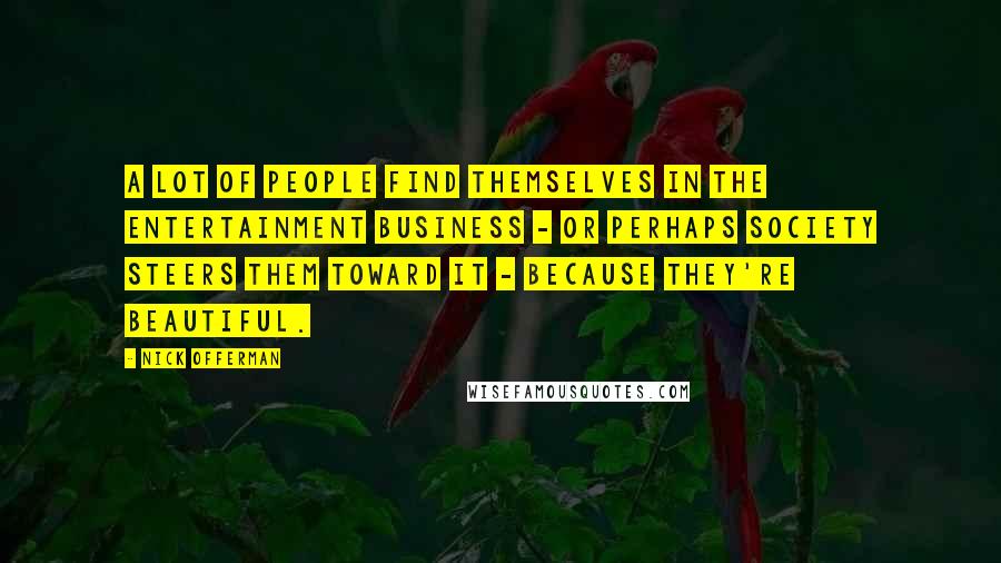 Nick Offerman Quotes: A lot of people find themselves in the entertainment business - or perhaps society steers them toward it - because they're beautiful.