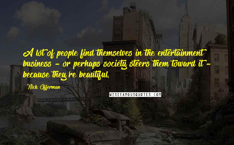 Nick Offerman Quotes: A lot of people find themselves in the entertainment business - or perhaps society steers them toward it - because they're beautiful.