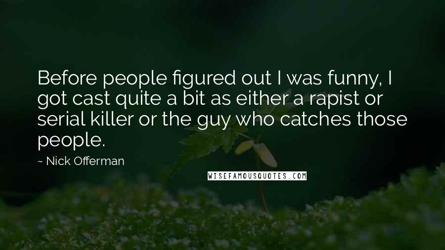 Nick Offerman Quotes: Before people figured out I was funny, I got cast quite a bit as either a rapist or serial killer or the guy who catches those people.