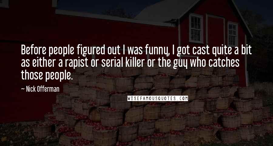 Nick Offerman Quotes: Before people figured out I was funny, I got cast quite a bit as either a rapist or serial killer or the guy who catches those people.