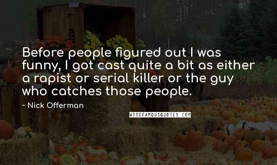 Nick Offerman Quotes: Before people figured out I was funny, I got cast quite a bit as either a rapist or serial killer or the guy who catches those people.