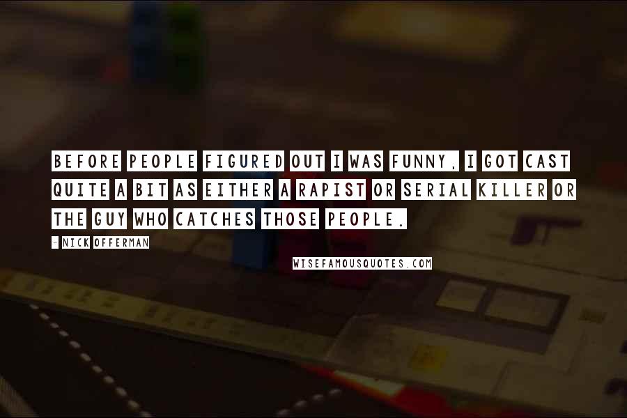 Nick Offerman Quotes: Before people figured out I was funny, I got cast quite a bit as either a rapist or serial killer or the guy who catches those people.