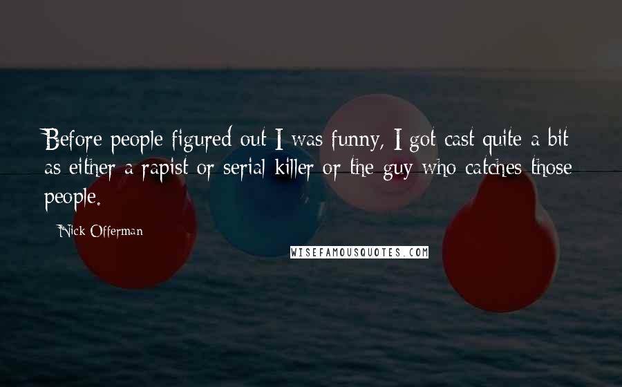 Nick Offerman Quotes: Before people figured out I was funny, I got cast quite a bit as either a rapist or serial killer or the guy who catches those people.