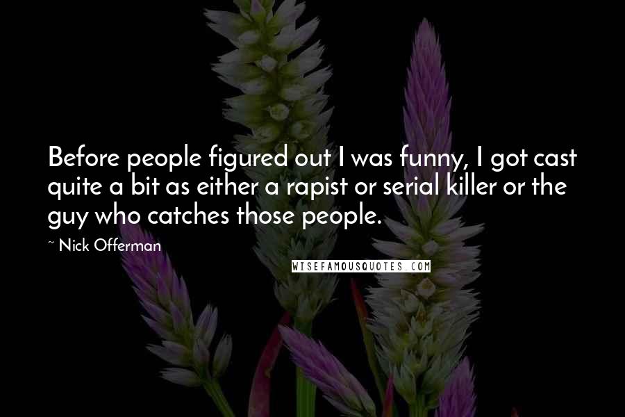 Nick Offerman Quotes: Before people figured out I was funny, I got cast quite a bit as either a rapist or serial killer or the guy who catches those people.