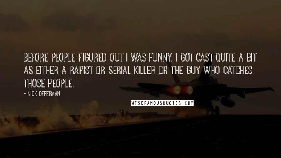 Nick Offerman Quotes: Before people figured out I was funny, I got cast quite a bit as either a rapist or serial killer or the guy who catches those people.