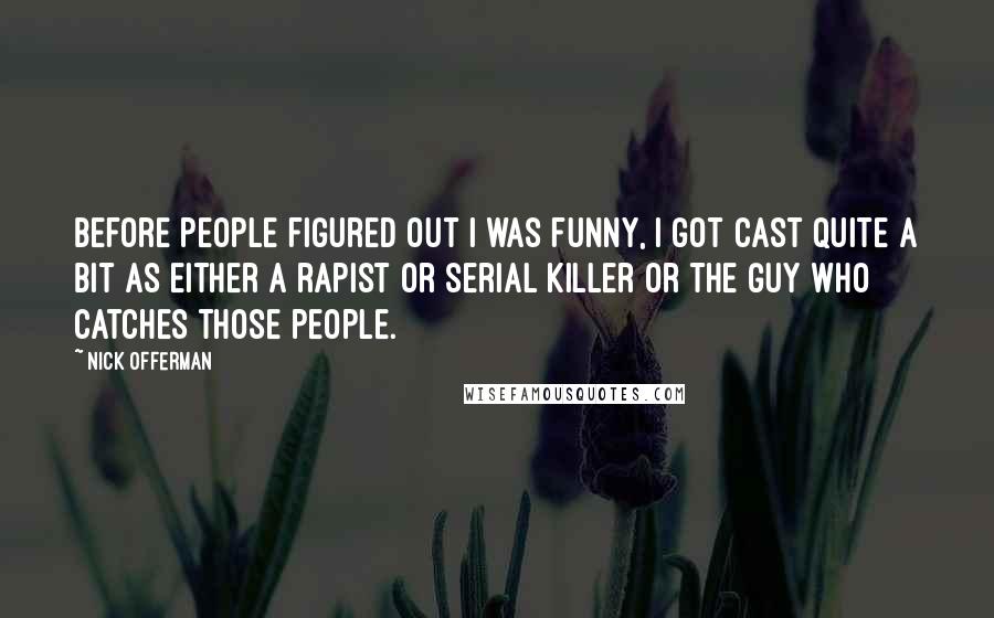 Nick Offerman Quotes: Before people figured out I was funny, I got cast quite a bit as either a rapist or serial killer or the guy who catches those people.