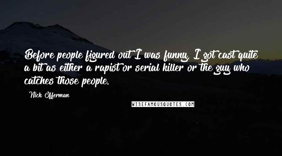 Nick Offerman Quotes: Before people figured out I was funny, I got cast quite a bit as either a rapist or serial killer or the guy who catches those people.