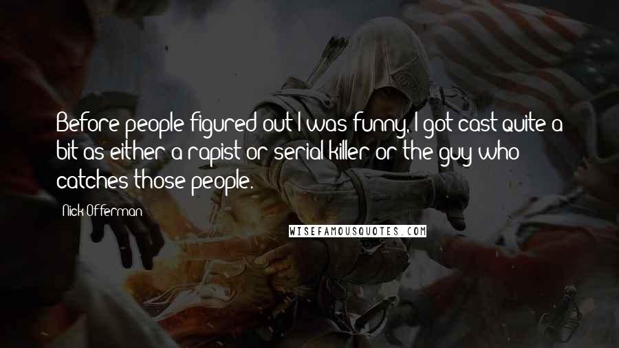 Nick Offerman Quotes: Before people figured out I was funny, I got cast quite a bit as either a rapist or serial killer or the guy who catches those people.