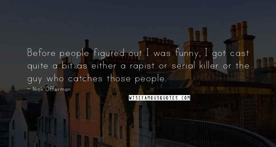 Nick Offerman Quotes: Before people figured out I was funny, I got cast quite a bit as either a rapist or serial killer or the guy who catches those people.