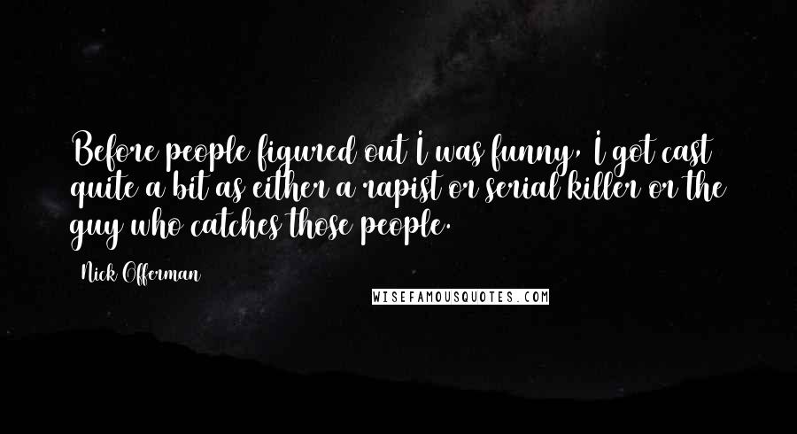 Nick Offerman Quotes: Before people figured out I was funny, I got cast quite a bit as either a rapist or serial killer or the guy who catches those people.