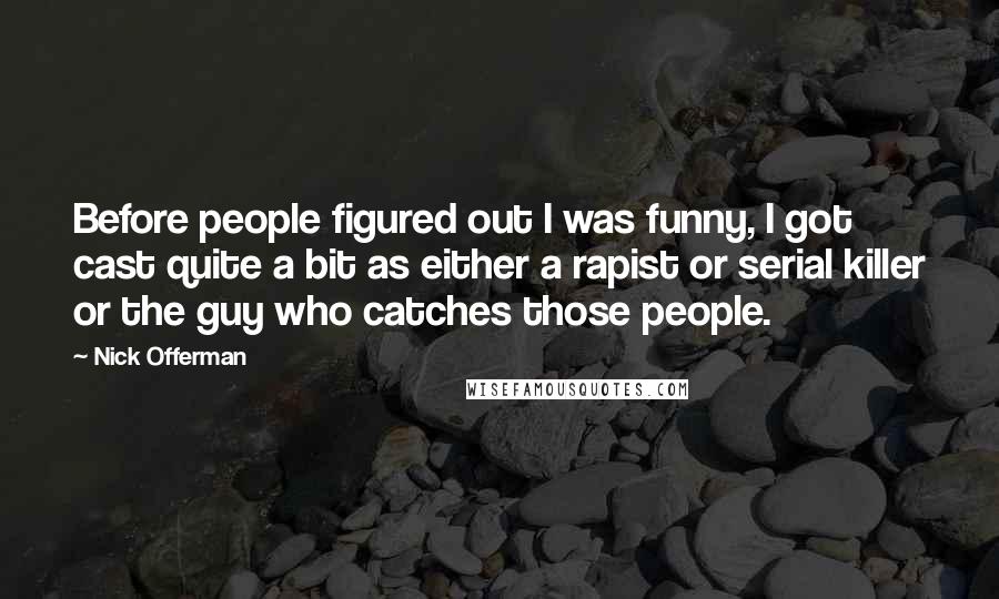 Nick Offerman Quotes: Before people figured out I was funny, I got cast quite a bit as either a rapist or serial killer or the guy who catches those people.