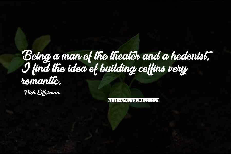 Nick Offerman Quotes: Being a man of the theater and a hedonist, I find the idea of building coffins very romantic.