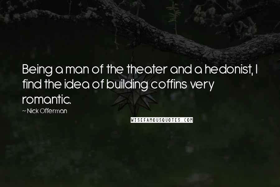 Nick Offerman Quotes: Being a man of the theater and a hedonist, I find the idea of building coffins very romantic.