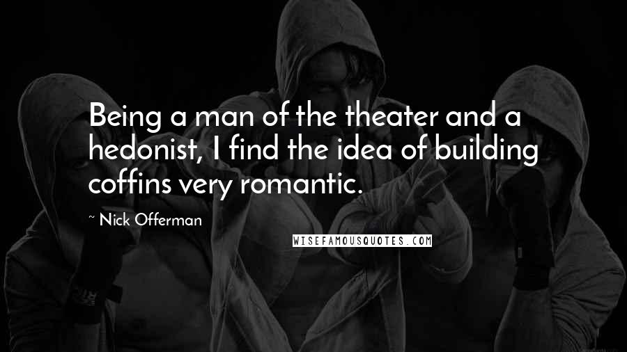 Nick Offerman Quotes: Being a man of the theater and a hedonist, I find the idea of building coffins very romantic.