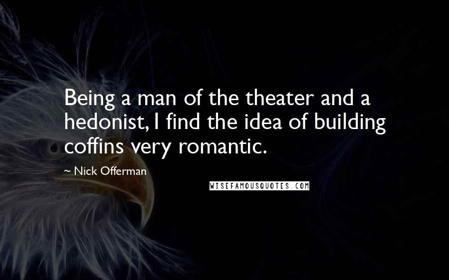 Nick Offerman Quotes: Being a man of the theater and a hedonist, I find the idea of building coffins very romantic.