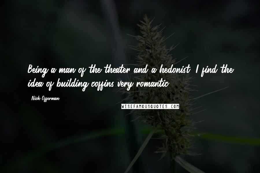 Nick Offerman Quotes: Being a man of the theater and a hedonist, I find the idea of building coffins very romantic.