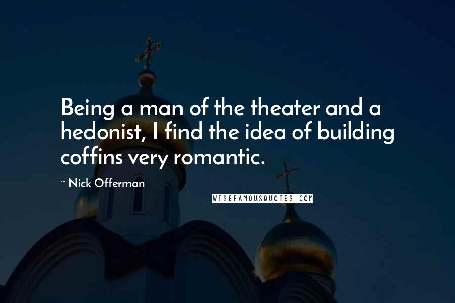 Nick Offerman Quotes: Being a man of the theater and a hedonist, I find the idea of building coffins very romantic.