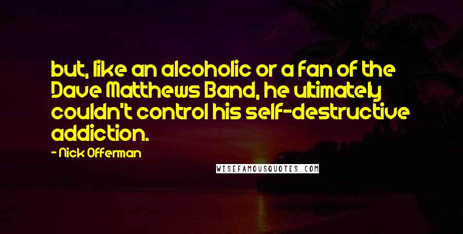 Nick Offerman Quotes: but, like an alcoholic or a fan of the Dave Matthews Band, he ultimately couldn't control his self-destructive addiction.