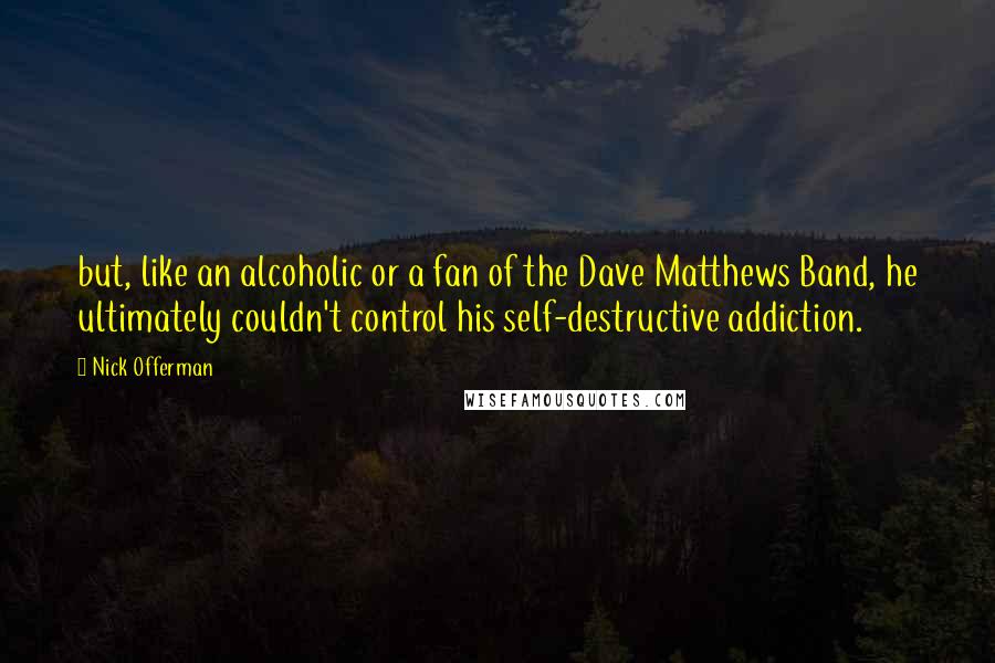 Nick Offerman Quotes: but, like an alcoholic or a fan of the Dave Matthews Band, he ultimately couldn't control his self-destructive addiction.