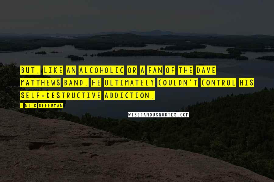 Nick Offerman Quotes: but, like an alcoholic or a fan of the Dave Matthews Band, he ultimately couldn't control his self-destructive addiction.