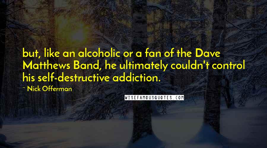 Nick Offerman Quotes: but, like an alcoholic or a fan of the Dave Matthews Band, he ultimately couldn't control his self-destructive addiction.