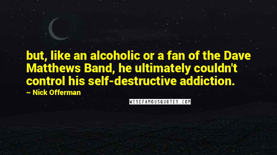 Nick Offerman Quotes: but, like an alcoholic or a fan of the Dave Matthews Band, he ultimately couldn't control his self-destructive addiction.